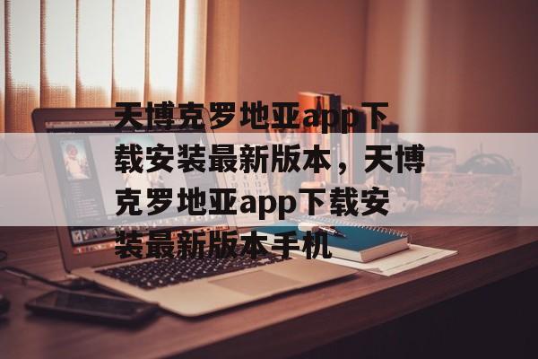 天博克罗地亚app下载安装最新版本，天博克罗地亚app下载安装最新版本手机