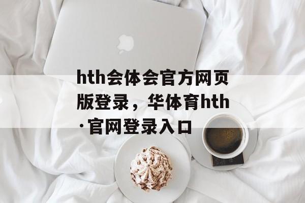 hth会体会官方网页版登录，华体育hth·官网登录入口