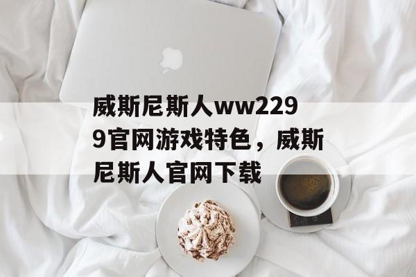 威斯尼斯人ww2299官网游戏特色，威斯尼斯人官网下载