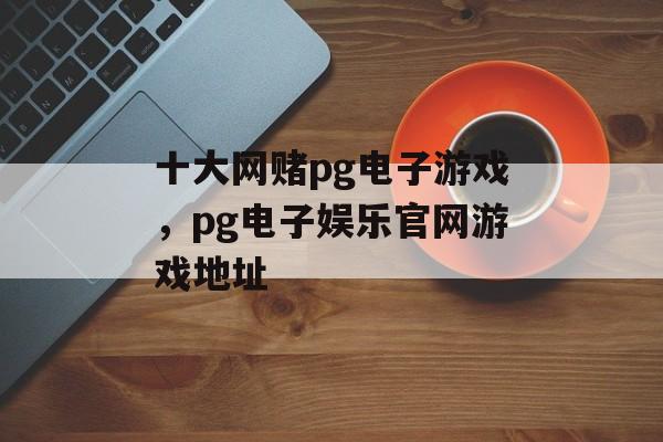 十大网赌pg电子游戏，pg电子娱乐官网游戏地址