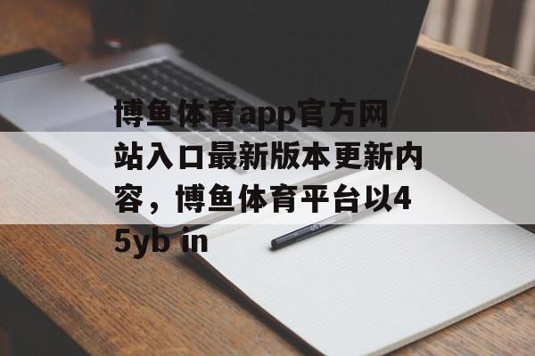 博鱼体育app官方网站入口最新版本更新内容，博鱼体育平台以45yb in