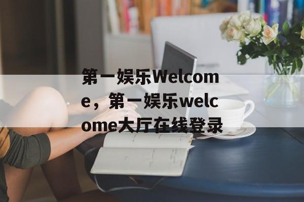 第一娱乐Welcome，第一娱乐welcome大厅在线登录