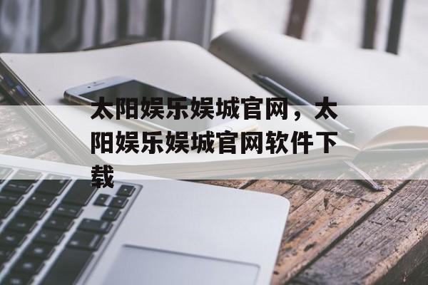 太阳娱乐娱城官网，太阳娱乐娱城官网软件下载