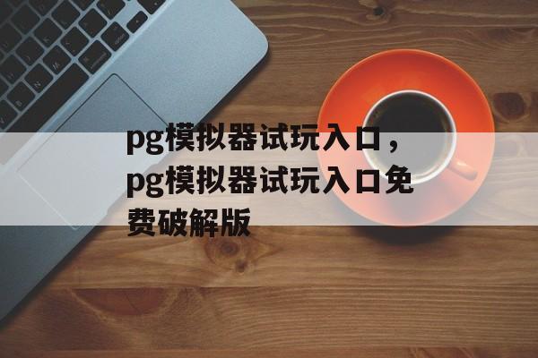 pg模拟器试玩入口，pg模拟器试玩入口免费破解版