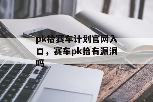 pk拾赛车计划官网入口，赛车pk拾有漏洞吗