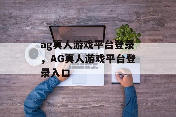 ag真人游戏平台登录，AG真人游戏平台登录入口