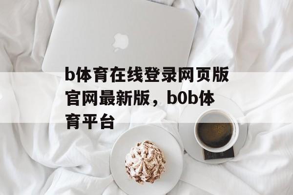 b体育在线登录网页版官网最新版，b0b体育平台