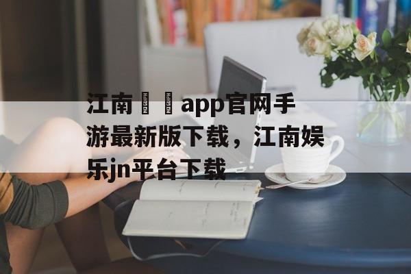 江南娛樂app官网手游最新版下载，江南娱乐jn平台下载