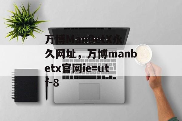 万博ManBetX永久网址，万博manbetx官网ie=utf-8