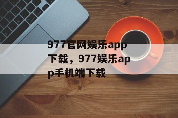 977官网娱乐app下载，977娱乐app手机端下载