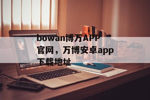 bowan博万APP官网，万博安卓app下载地址