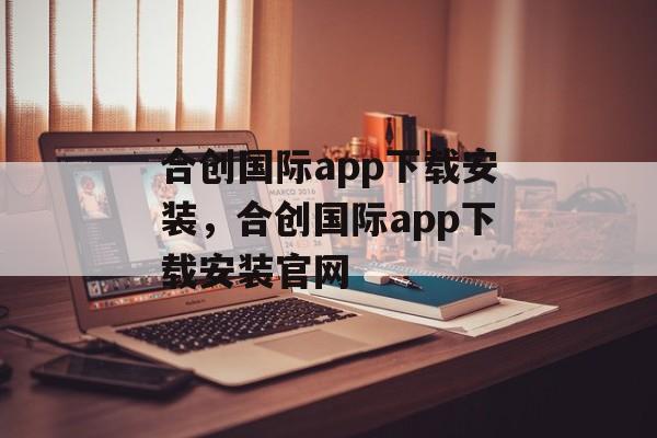 合创国际app下载安装，合创国际app下载安装官网