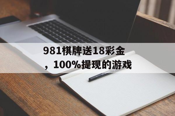 981棋牌送18彩金，100%提现的游戏