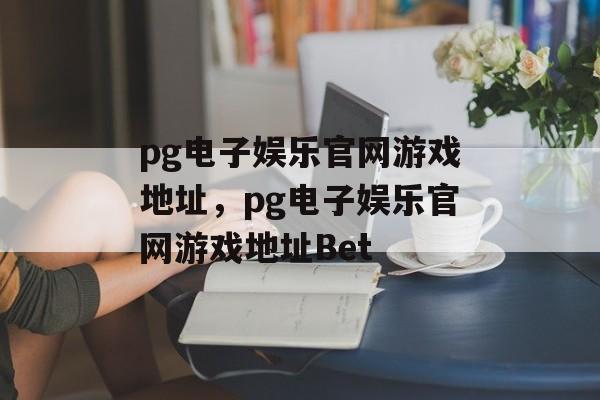 pg电子娱乐官网游戏地址，pg电子娱乐官网游戏地址Bet