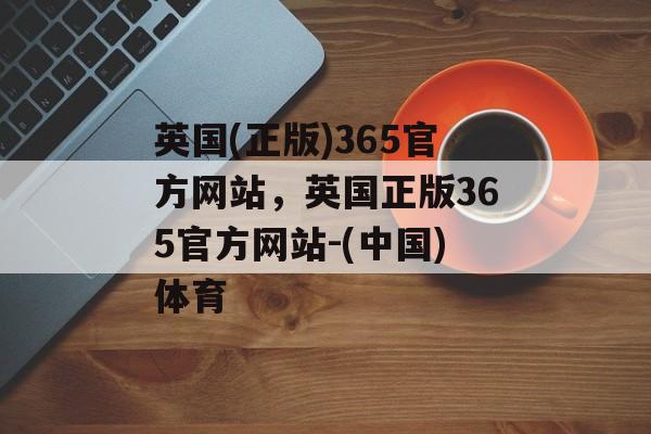 英国(正版)365官方网站，英国正版365官方网站-(中国)体育