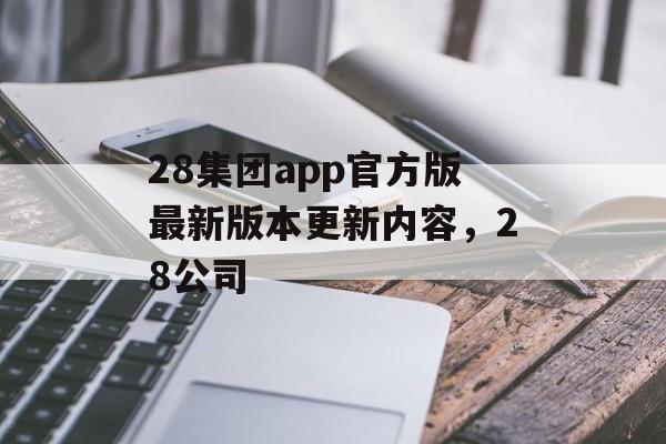 28集团app官方版最新版本更新内容，28公司