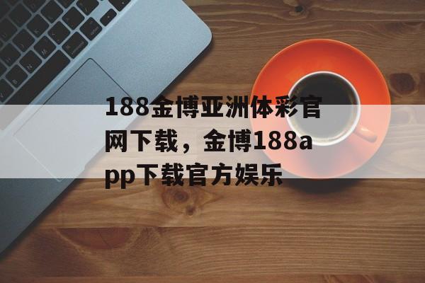 188金博亚洲体彩官网下载，金博188app下载官方娱乐