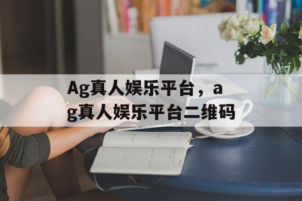 Ag真人娱乐平台，ag真人娱乐平台二维码