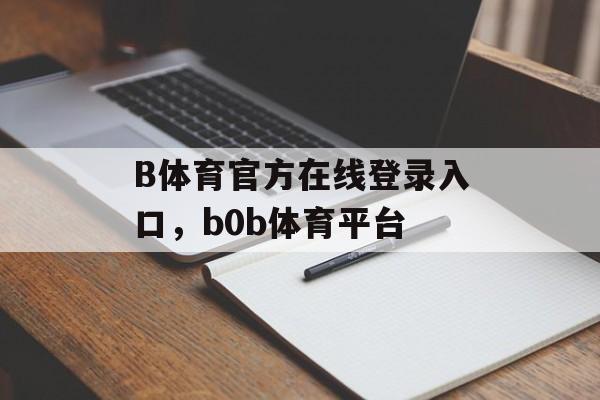 B体育官方在线登录入口，b0b体育平台