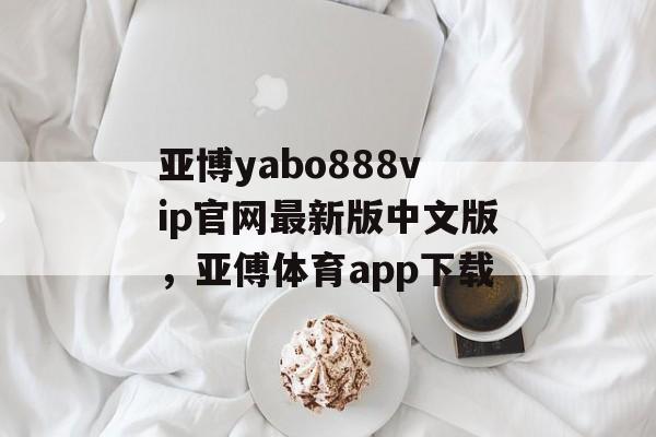 亚博yabo888vip官网最新版中文版，亚傅体育app下载