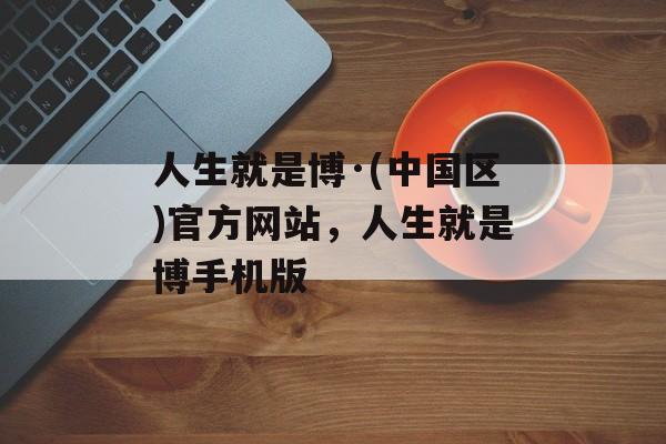 人生就是博·(中国区)官方网站，人生就是博手机版