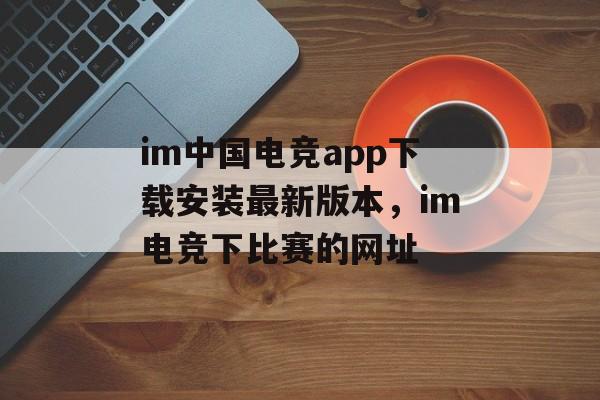 im中国电竞app下载安装最新版本，im电竞下比赛的网址